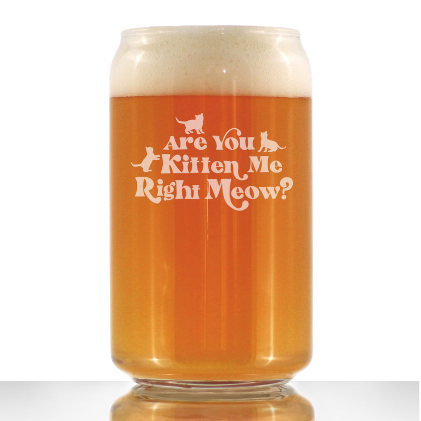 Are You Kitten Me Right Meow - 16 Ounce Beer Can Pint Glass