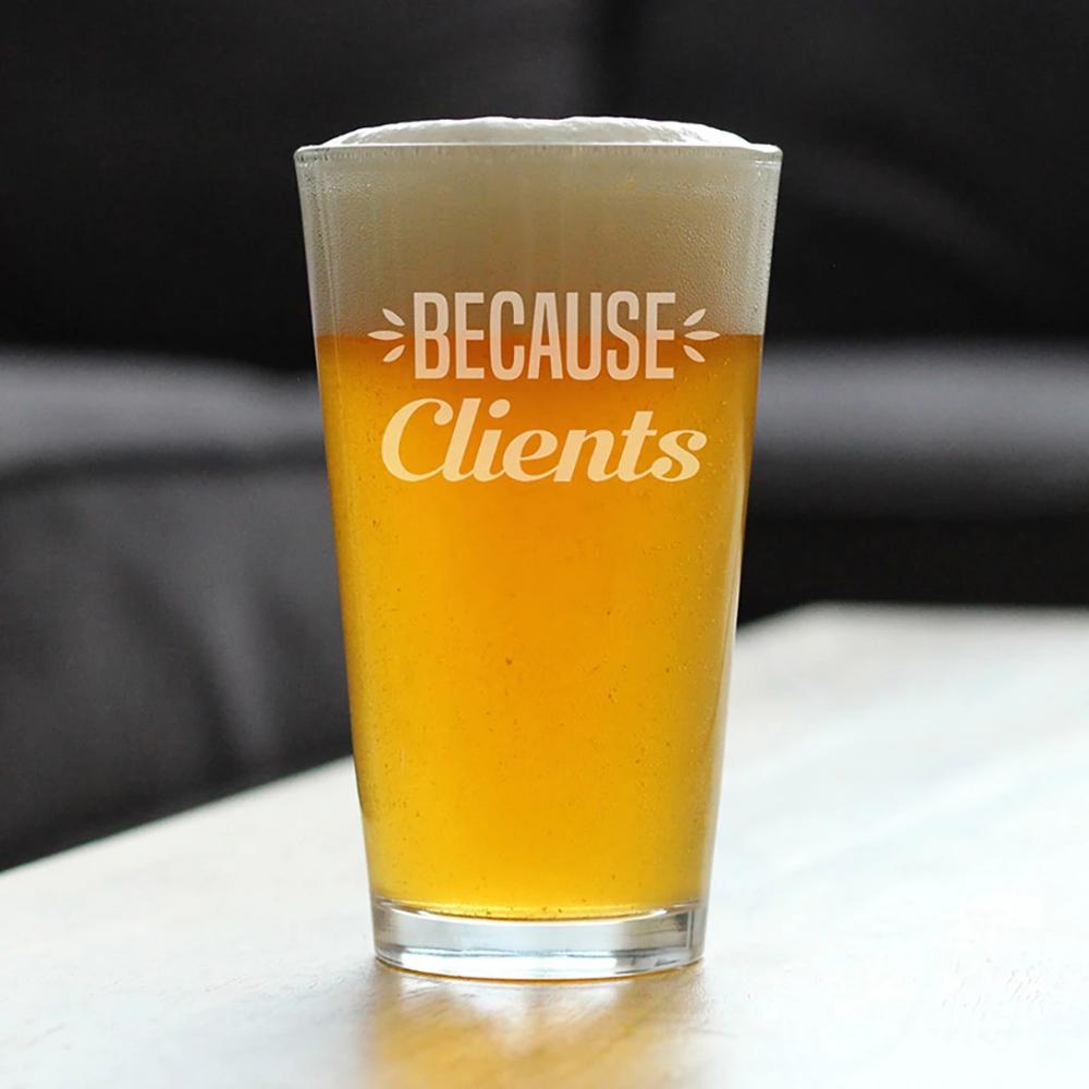 Because Clients - Funny Pint Glass Gifts for Beer Drinking Boss, CEO or Coworkers - Fun Unique Consulting Gifts
