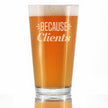 Because Clients - Funny Pint Glass Gifts for Beer Drinking Boss, CEO or Coworkers - Fun Unique Consulting Gifts